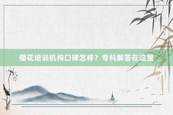 樱花培训机构口碑怎样？专科解答在这里