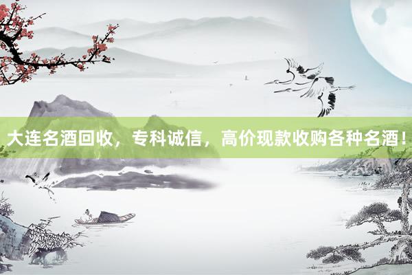 大连名酒回收，专科诚信，高价现款收购各种名酒！